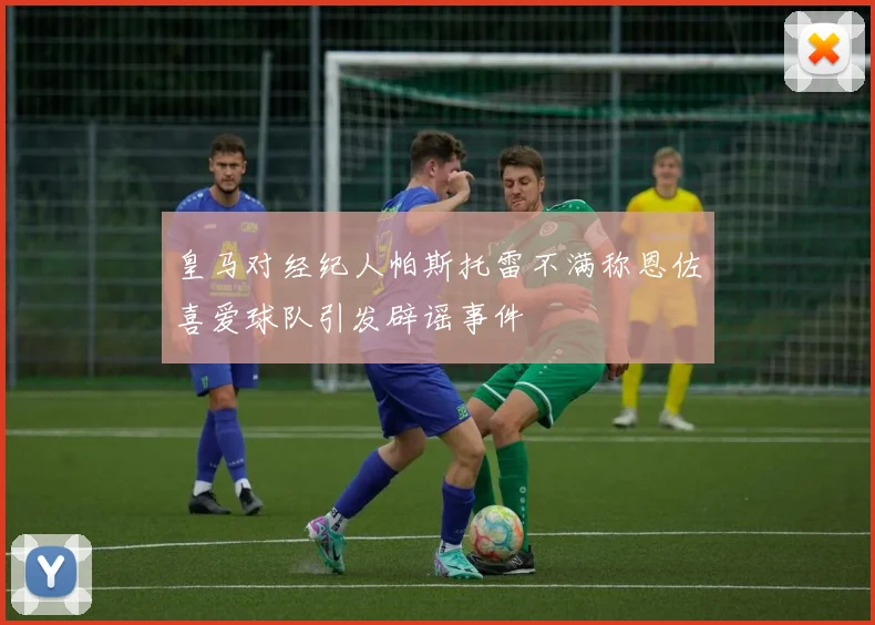 皇马对经纪人帕斯托雷不满称恩佐喜爱球队引发辟谣事件
