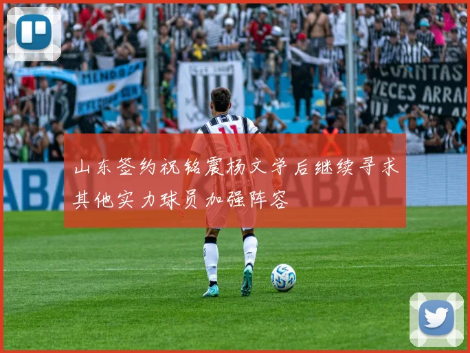 山东签约祝铭震杨文学后继续寻求其他实力球员加强阵容