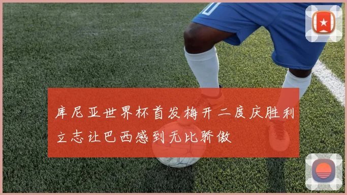 库尼亚世界杯首发梅开二度庆胜利立志让巴西感到无比骄傲