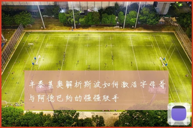 丰泰基奥解析斯波如何激活字母哥与阿德巴约的强强联手