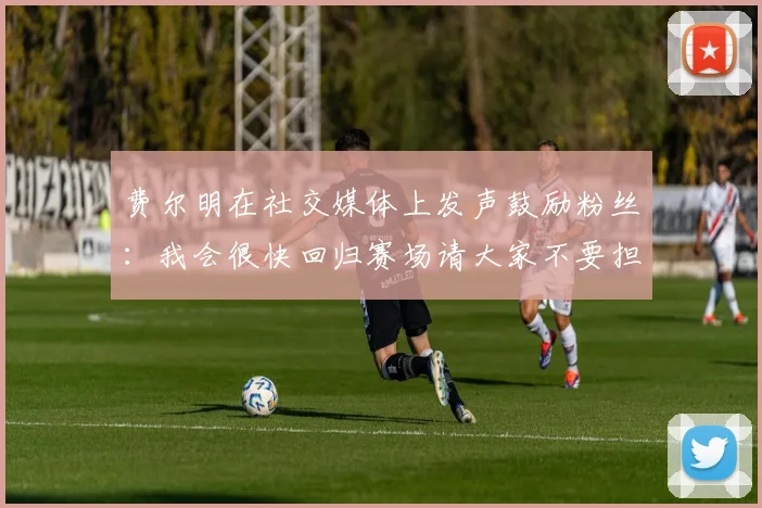 费尔明在社交媒体上发声鼓励粉丝：我会很快回归赛场请大家不要担心
