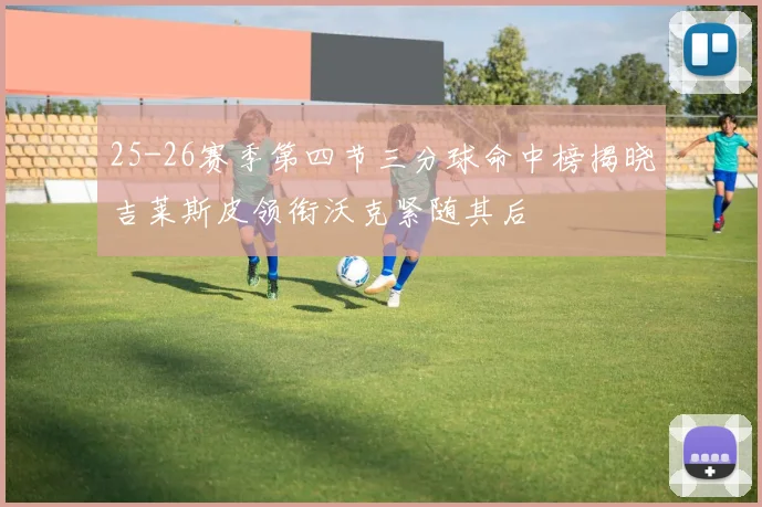 25-26赛季第四节三分球命中榜揭晓吉莱斯皮领衔沃克紧随其后