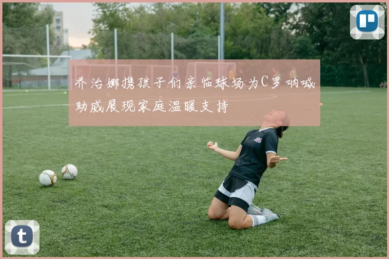 乔治娜携孩子们亲临球场为C罗呐喊助威展现家庭温暖支持