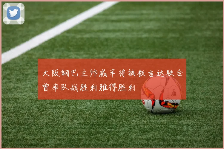 大阪钢巴主帅威辛将执教吉达联合曾率队战胜利雅得胜利