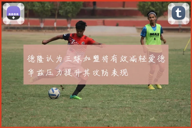 德隆认为三球加盟将有效减轻爱德华兹压力提升其攻防表现