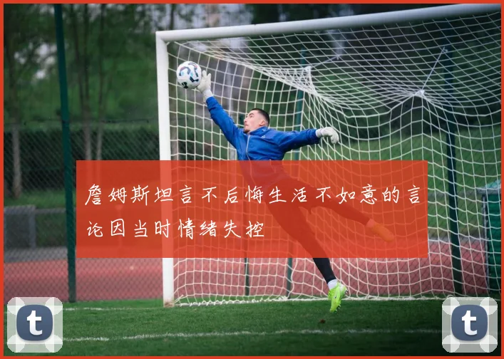 詹姆斯坦言不后悔生活不如意的言论因当时情绪失控
