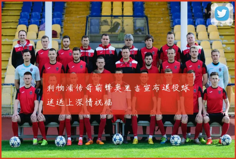 利物浦传奇前锋奥里吉宣布退役球迷送上深情祝福
