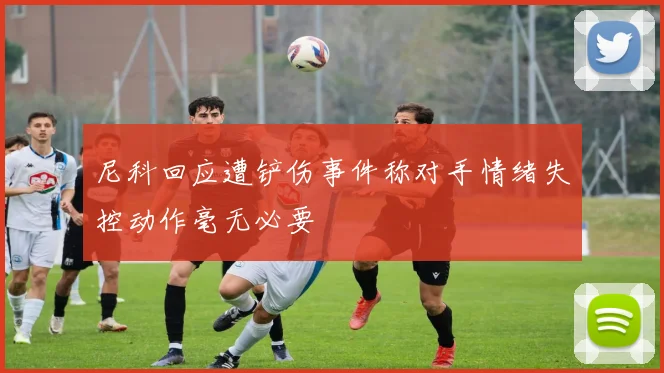 尼科回应遭铲伤事件称对手情绪失控动作毫无必要