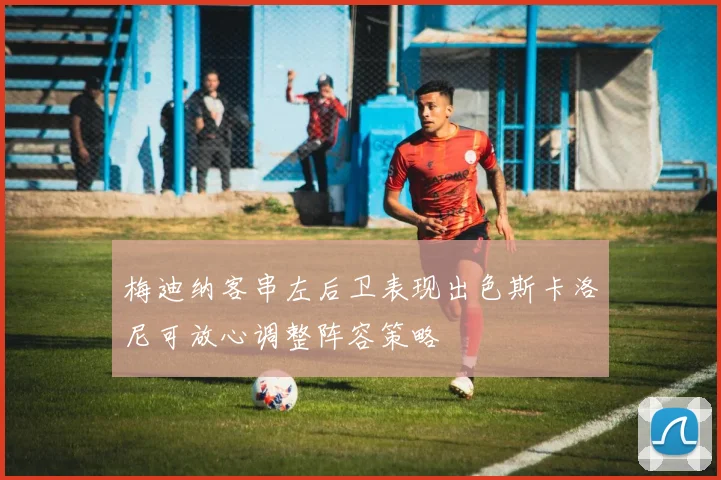 梅迪纳客串左后卫表现出色斯卡洛尼可放心调整阵容策略