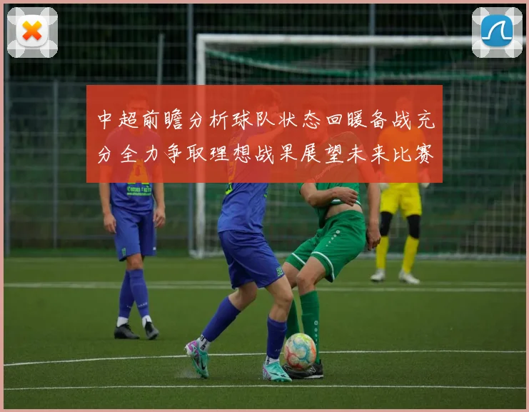 中超前瞻分析球队状态回暖备战充分全力争取理想战果展望未来比赛挑战