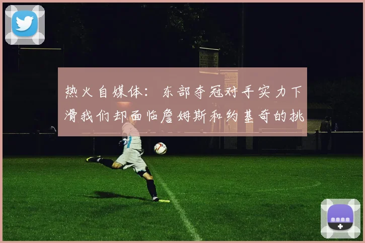 热火自媒体：东部夺冠对手实力下滑我们却面临詹姆斯和约基奇的挑战