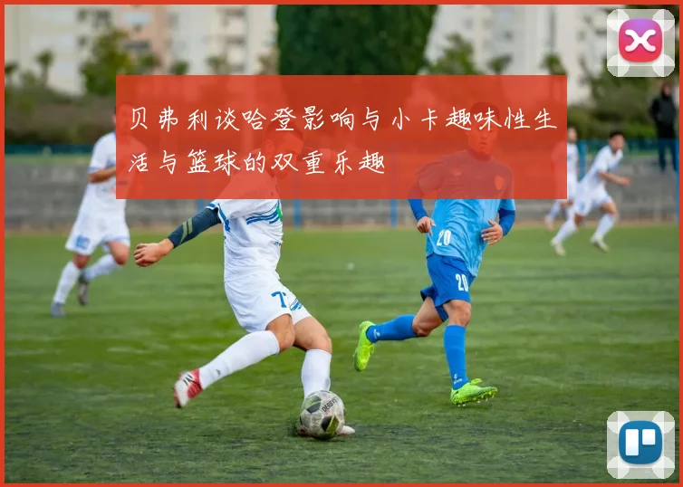 贝弗利谈哈登影响与小卡趣味性生活与篮球的双重乐趣