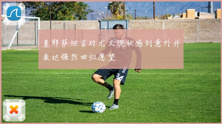 基耶萨坦言对尤文现状感到意外并表达强烈回归愿望