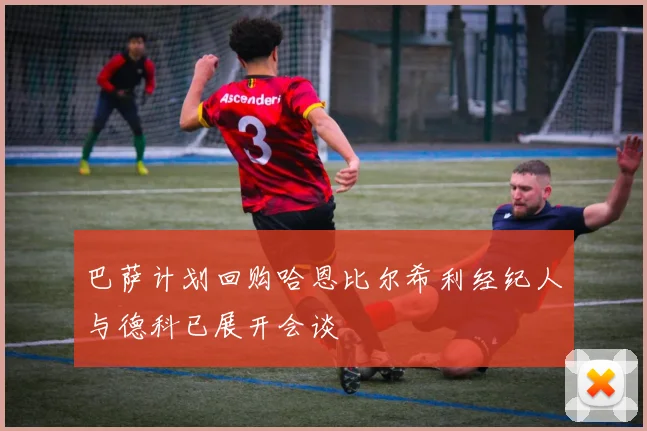 巴萨计划回购哈恩比尔希利经纪人与德科已展开会谈