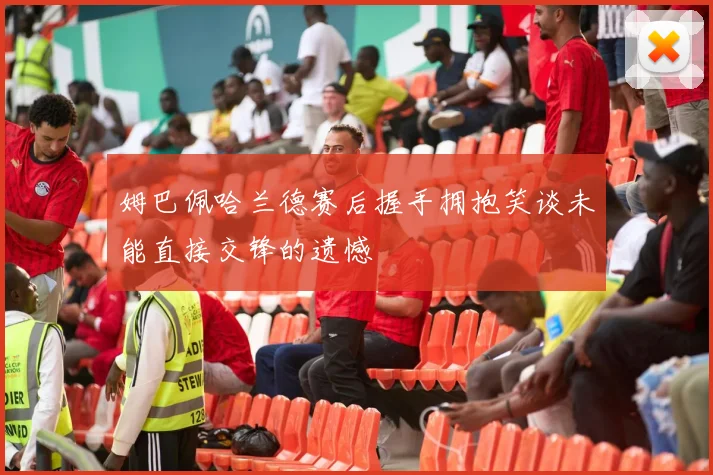 姆巴佩哈兰德赛后握手拥抱笑谈未能直接交锋的遗憾