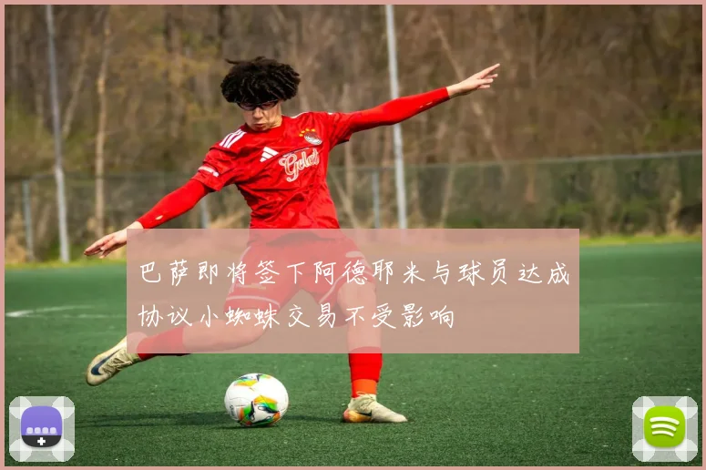 巴萨即将签下阿德耶米与球员达成协议小蜘蛛交易不受影响