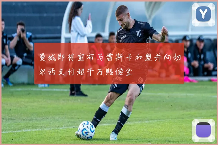 曼城即将宣布马雷斯卡加盟并向切尔西支付超千万赔偿金