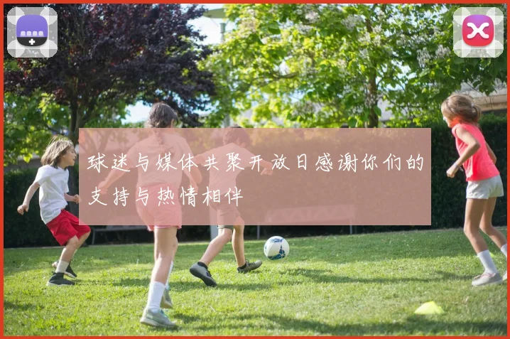 球迷与媒体共聚开放日感谢你们的支持与热情相伴
